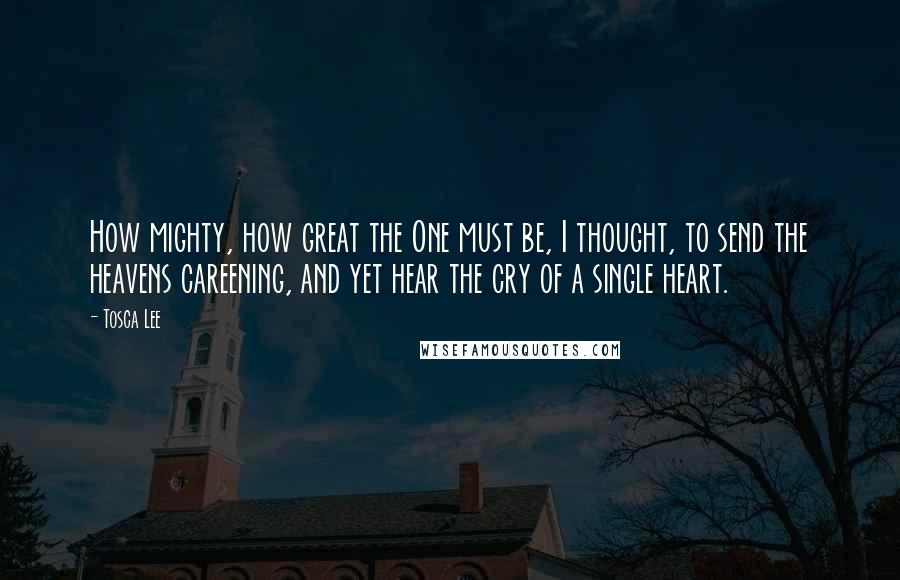 Tosca Lee Quotes: How mighty, how great the One must be, I thought, to send the heavens careening, and yet hear the cry of a single heart.