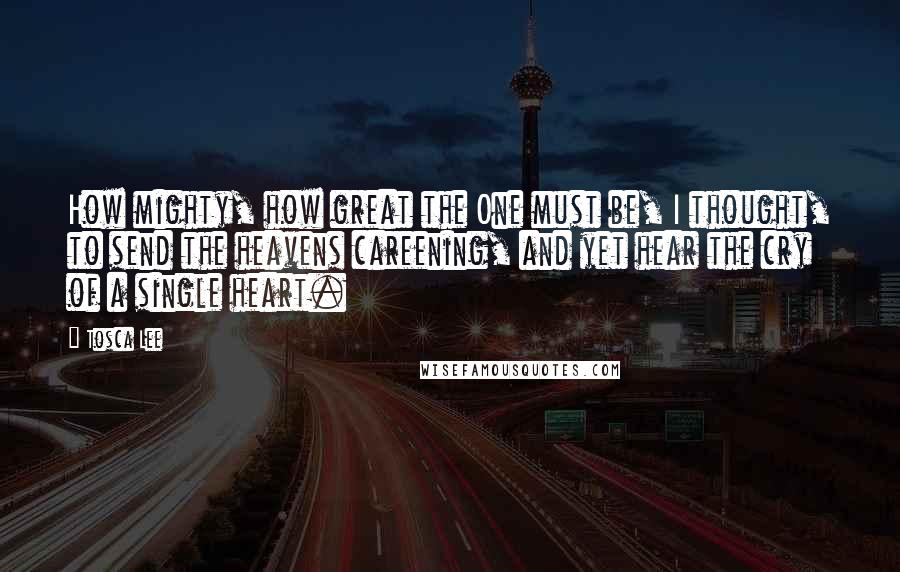 Tosca Lee Quotes: How mighty, how great the One must be, I thought, to send the heavens careening, and yet hear the cry of a single heart.
