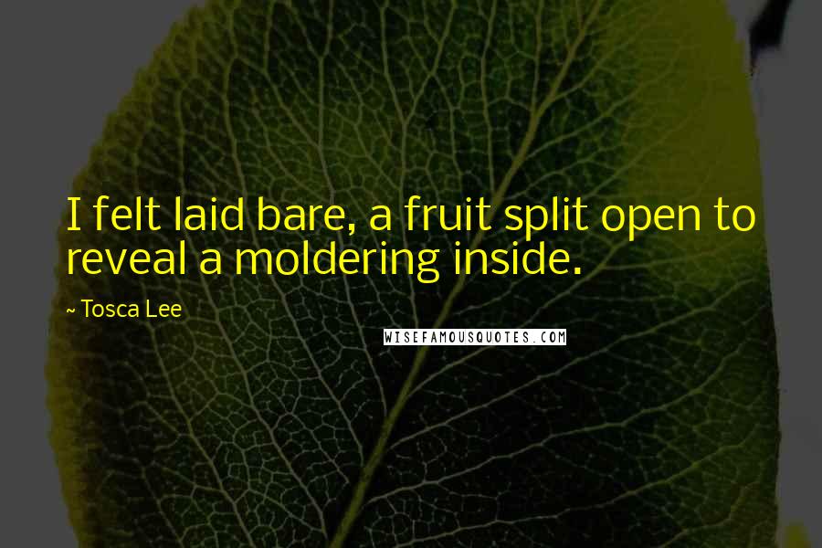 Tosca Lee Quotes: I felt laid bare, a fruit split open to reveal a moldering inside.