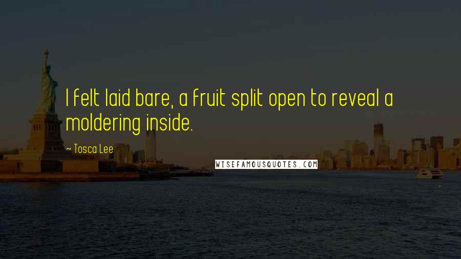 Tosca Lee Quotes: I felt laid bare, a fruit split open to reveal a moldering inside.