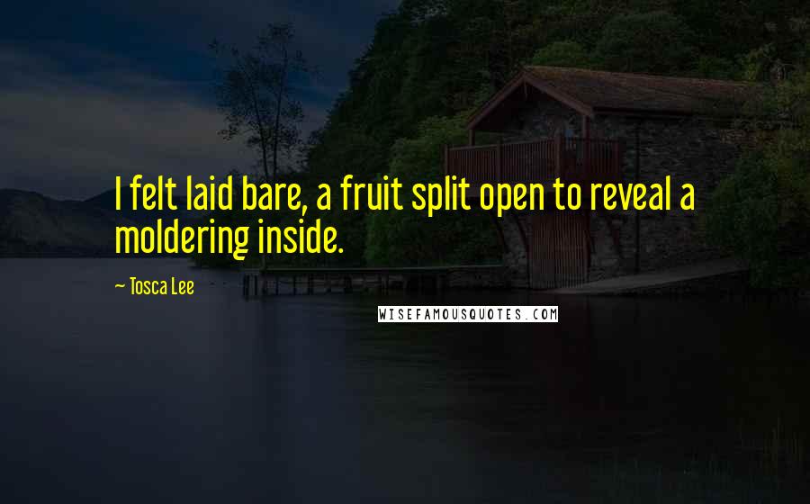 Tosca Lee Quotes: I felt laid bare, a fruit split open to reveal a moldering inside.