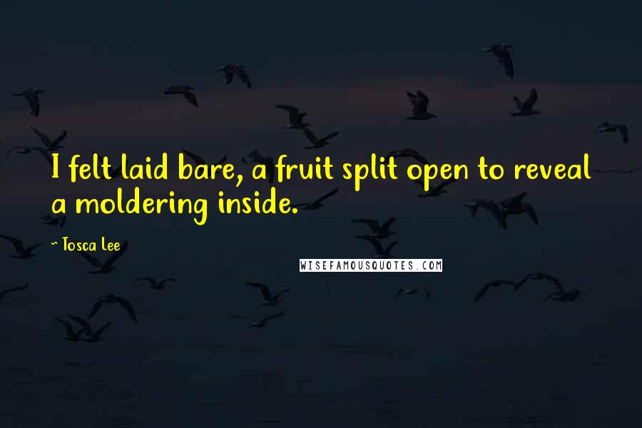 Tosca Lee Quotes: I felt laid bare, a fruit split open to reveal a moldering inside.