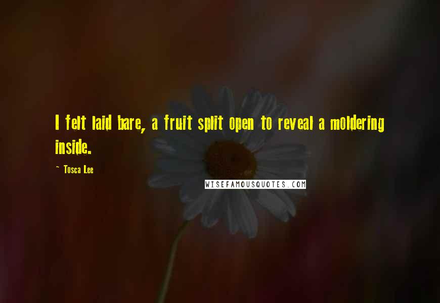 Tosca Lee Quotes: I felt laid bare, a fruit split open to reveal a moldering inside.