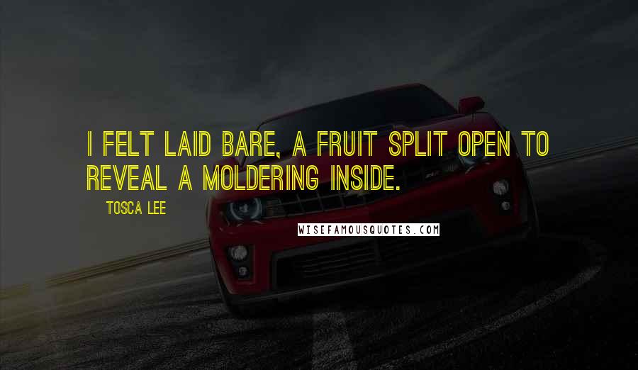 Tosca Lee Quotes: I felt laid bare, a fruit split open to reveal a moldering inside.