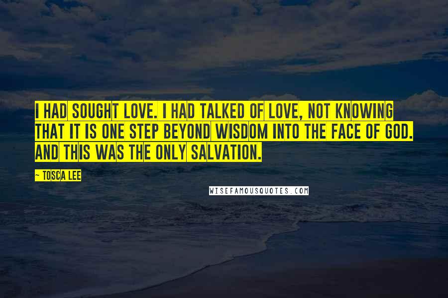 Tosca Lee Quotes: I had sought love. I had talked of love, not knowing that it is one step beyond wisdom into the face of God. And this was the only salvation.