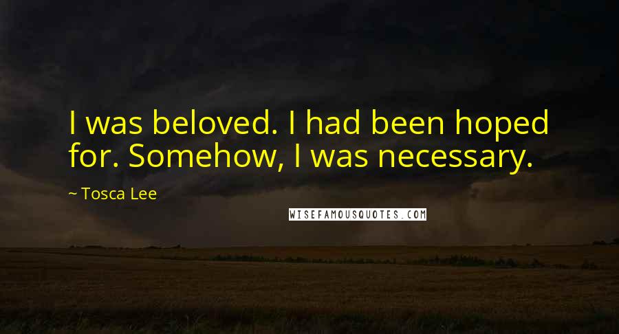 Tosca Lee Quotes: I was beloved. I had been hoped for. Somehow, I was necessary.