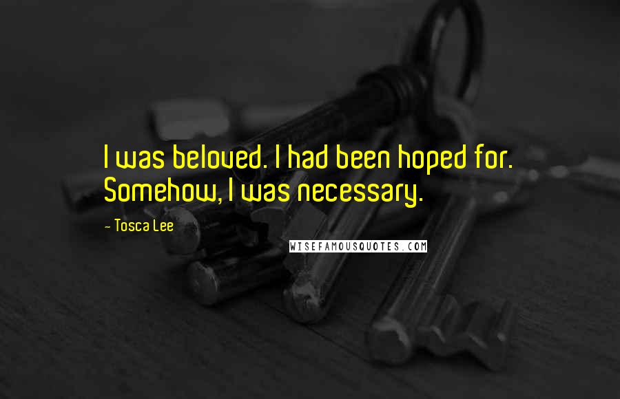 Tosca Lee Quotes: I was beloved. I had been hoped for. Somehow, I was necessary.