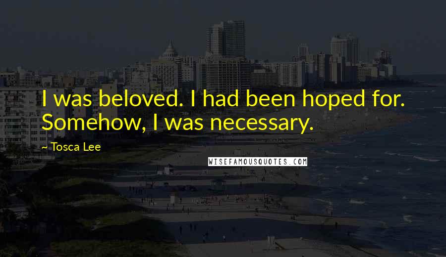 Tosca Lee Quotes: I was beloved. I had been hoped for. Somehow, I was necessary.