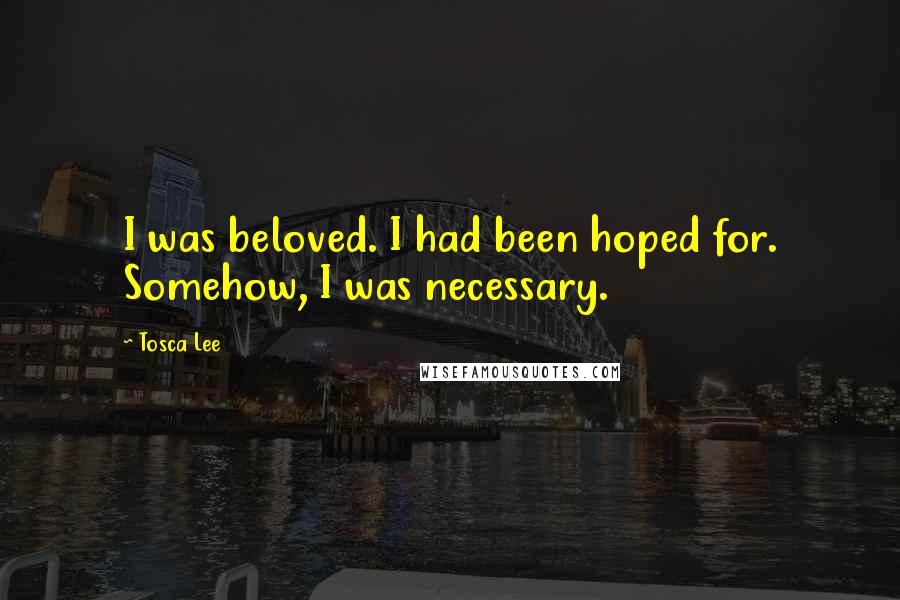 Tosca Lee Quotes: I was beloved. I had been hoped for. Somehow, I was necessary.