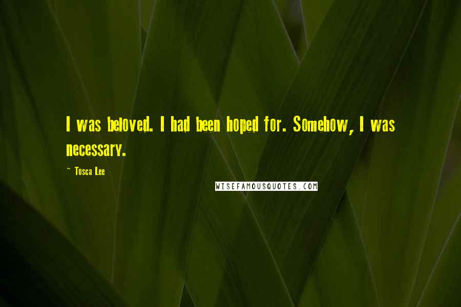 Tosca Lee Quotes: I was beloved. I had been hoped for. Somehow, I was necessary.