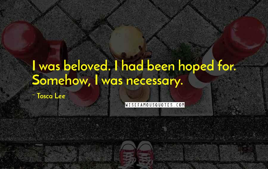 Tosca Lee Quotes: I was beloved. I had been hoped for. Somehow, I was necessary.