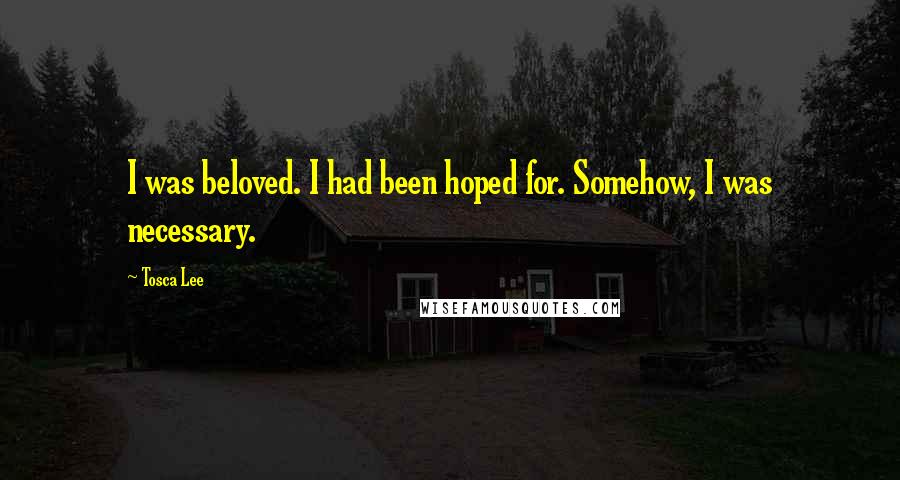 Tosca Lee Quotes: I was beloved. I had been hoped for. Somehow, I was necessary.