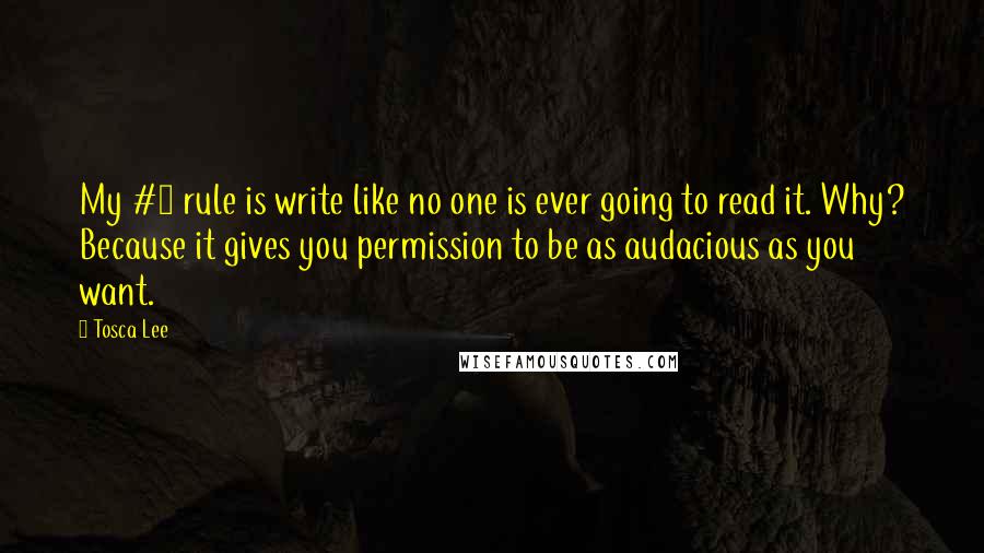 Tosca Lee Quotes: My #1 rule is write like no one is ever going to read it. Why? Because it gives you permission to be as audacious as you want.