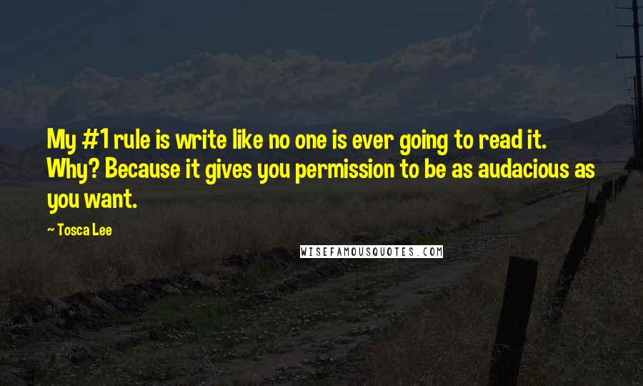 Tosca Lee Quotes: My #1 rule is write like no one is ever going to read it. Why? Because it gives you permission to be as audacious as you want.