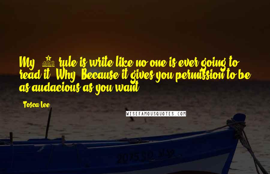 Tosca Lee Quotes: My #1 rule is write like no one is ever going to read it. Why? Because it gives you permission to be as audacious as you want.