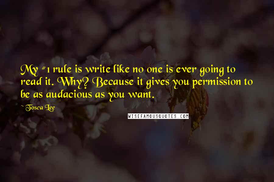 Tosca Lee Quotes: My #1 rule is write like no one is ever going to read it. Why? Because it gives you permission to be as audacious as you want.