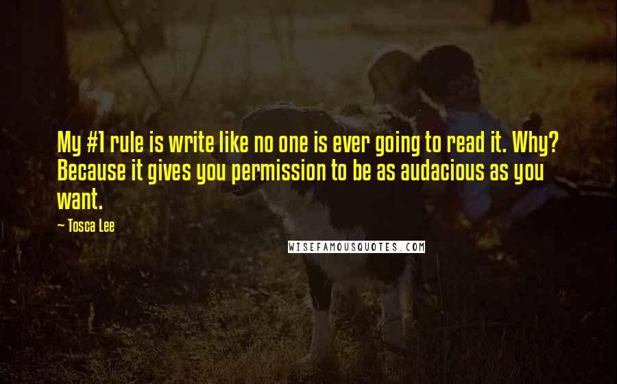 Tosca Lee Quotes: My #1 rule is write like no one is ever going to read it. Why? Because it gives you permission to be as audacious as you want.