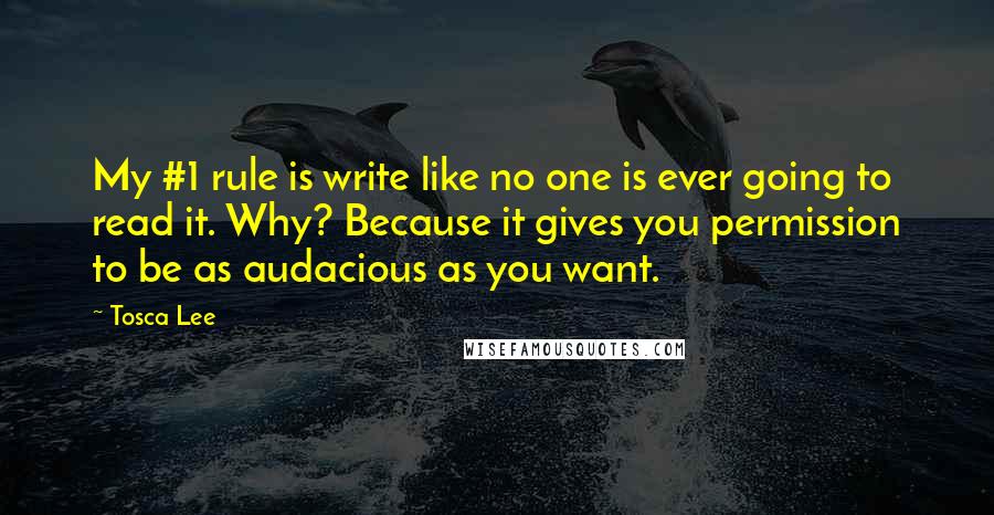 Tosca Lee Quotes: My #1 rule is write like no one is ever going to read it. Why? Because it gives you permission to be as audacious as you want.