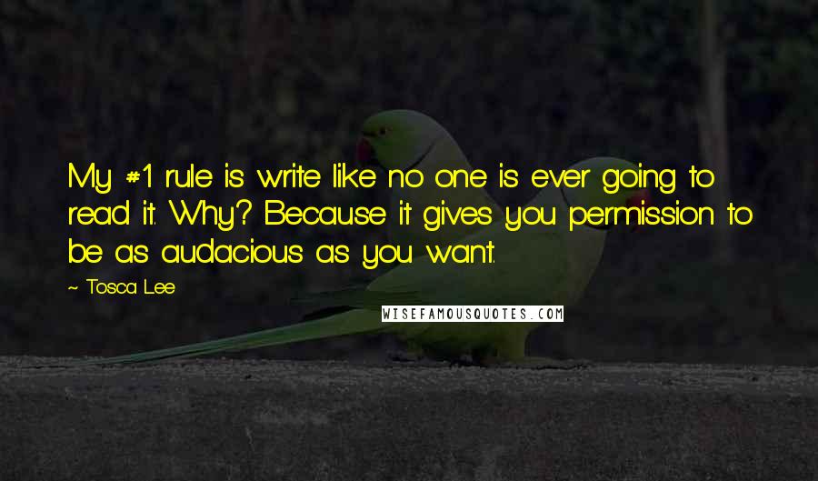 Tosca Lee Quotes: My #1 rule is write like no one is ever going to read it. Why? Because it gives you permission to be as audacious as you want.