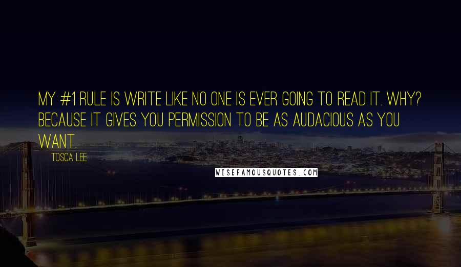 Tosca Lee Quotes: My #1 rule is write like no one is ever going to read it. Why? Because it gives you permission to be as audacious as you want.