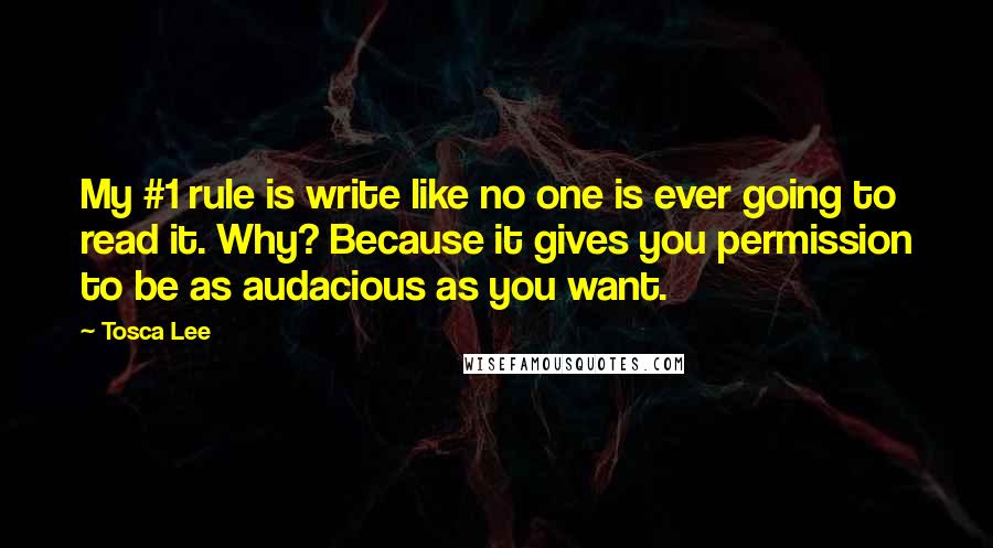 Tosca Lee Quotes: My #1 rule is write like no one is ever going to read it. Why? Because it gives you permission to be as audacious as you want.