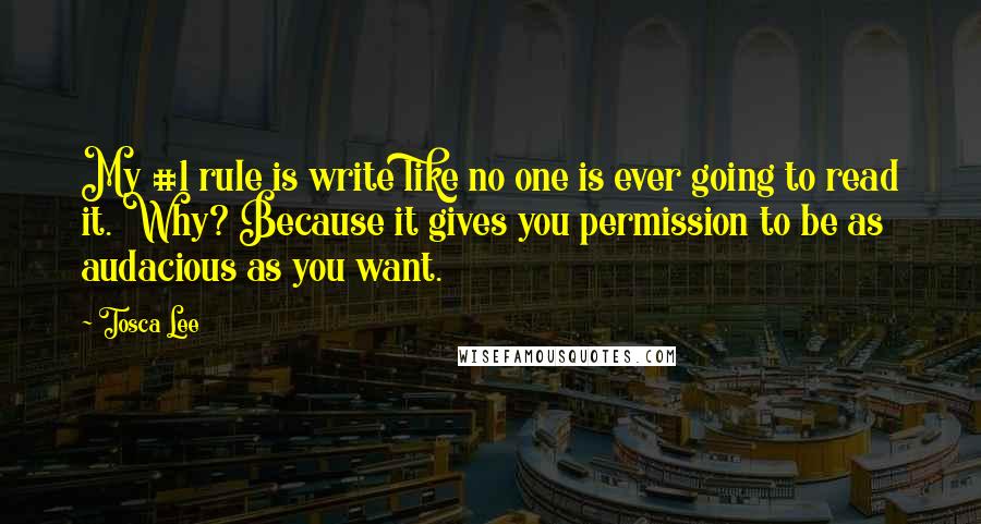 Tosca Lee Quotes: My #1 rule is write like no one is ever going to read it. Why? Because it gives you permission to be as audacious as you want.