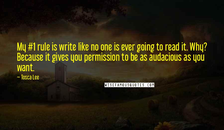 Tosca Lee Quotes: My #1 rule is write like no one is ever going to read it. Why? Because it gives you permission to be as audacious as you want.