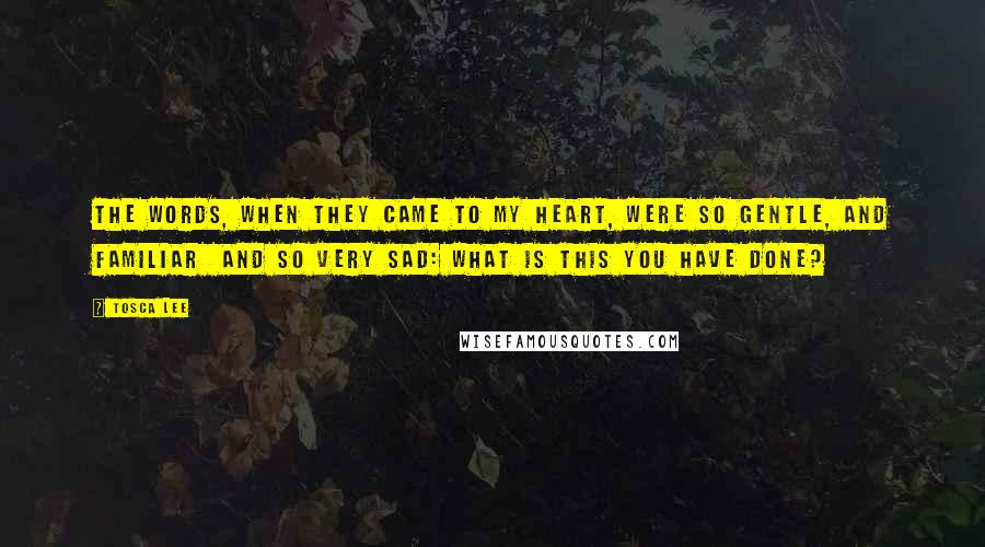 Tosca Lee Quotes: The words, when they came to my heart, were so gentle, and familiar and so very sad: What is this you have done?