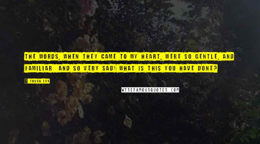 Tosca Lee Quotes: The words, when they came to my heart, were so gentle, and familiar  and so very sad: What is this you have done?