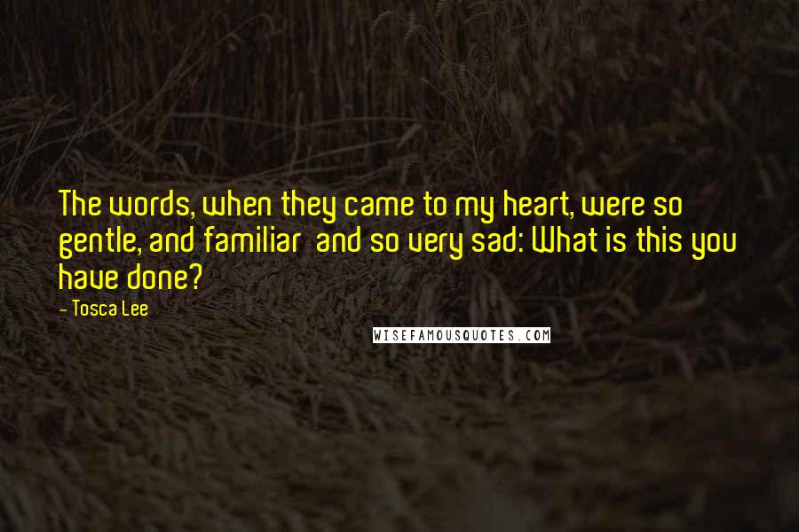 Tosca Lee Quotes: The words, when they came to my heart, were so gentle, and familiar and so very sad: What is this you have done?
