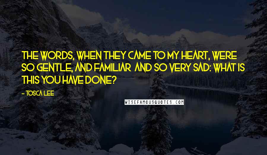 Tosca Lee Quotes: The words, when they came to my heart, were so gentle, and familiar  and so very sad: What is this you have done?