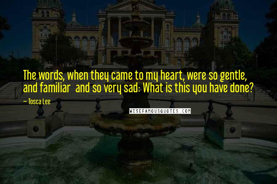 Tosca Lee Quotes: The words, when they came to my heart, were so gentle, and familiar and so very sad: What is this you have done?