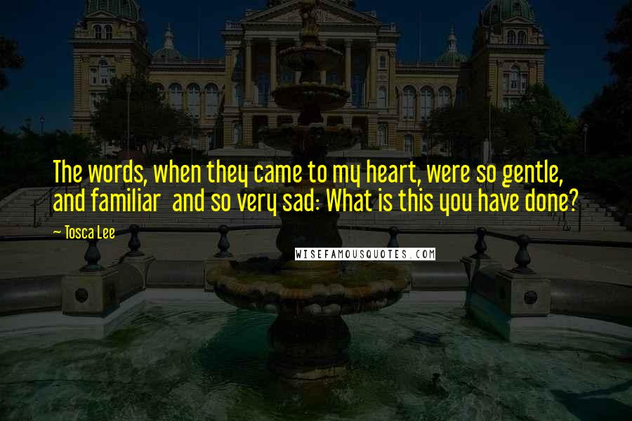 Tosca Lee Quotes: The words, when they came to my heart, were so gentle, and familiar  and so very sad: What is this you have done?