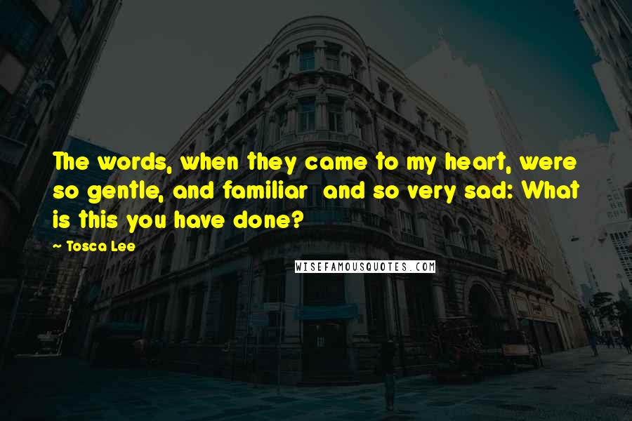 Tosca Lee Quotes: The words, when they came to my heart, were so gentle, and familiar and so very sad: What is this you have done?