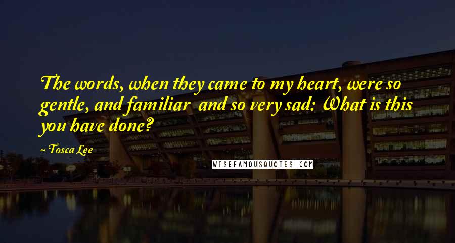 Tosca Lee Quotes: The words, when they came to my heart, were so gentle, and familiar  and so very sad: What is this you have done?