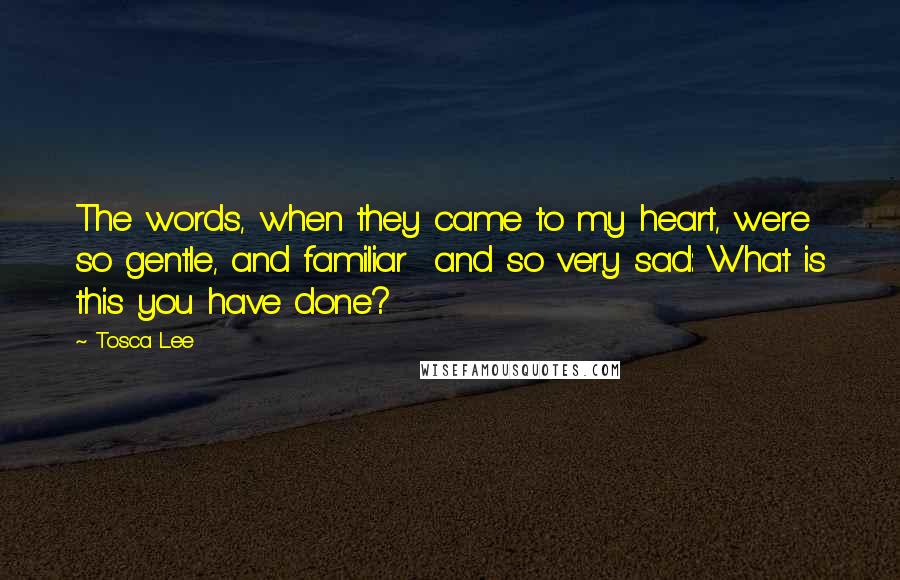 Tosca Lee Quotes: The words, when they came to my heart, were so gentle, and familiar and so very sad: What is this you have done?