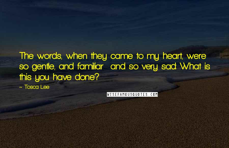 Tosca Lee Quotes: The words, when they came to my heart, were so gentle, and familiar  and so very sad: What is this you have done?