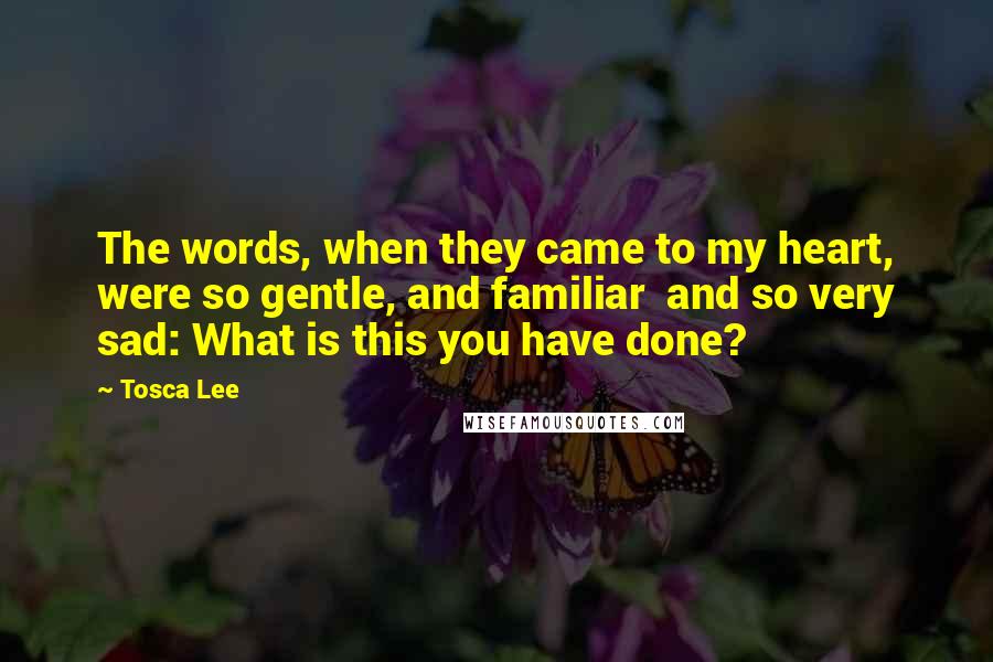 Tosca Lee Quotes: The words, when they came to my heart, were so gentle, and familiar and so very sad: What is this you have done?