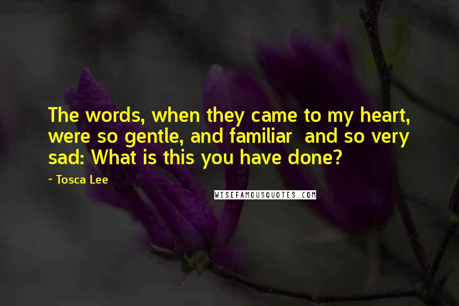 Tosca Lee Quotes: The words, when they came to my heart, were so gentle, and familiar  and so very sad: What is this you have done?