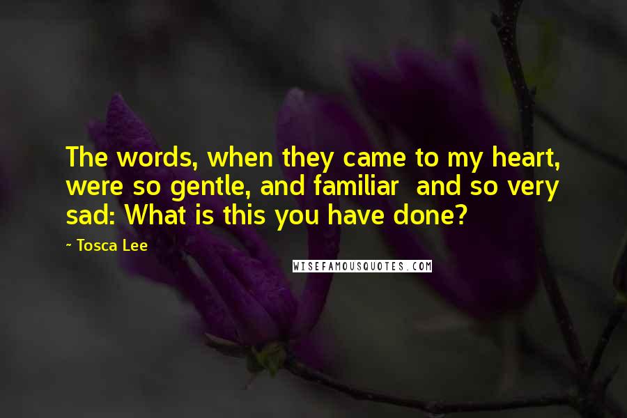 Tosca Lee Quotes: The words, when they came to my heart, were so gentle, and familiar and so very sad: What is this you have done?