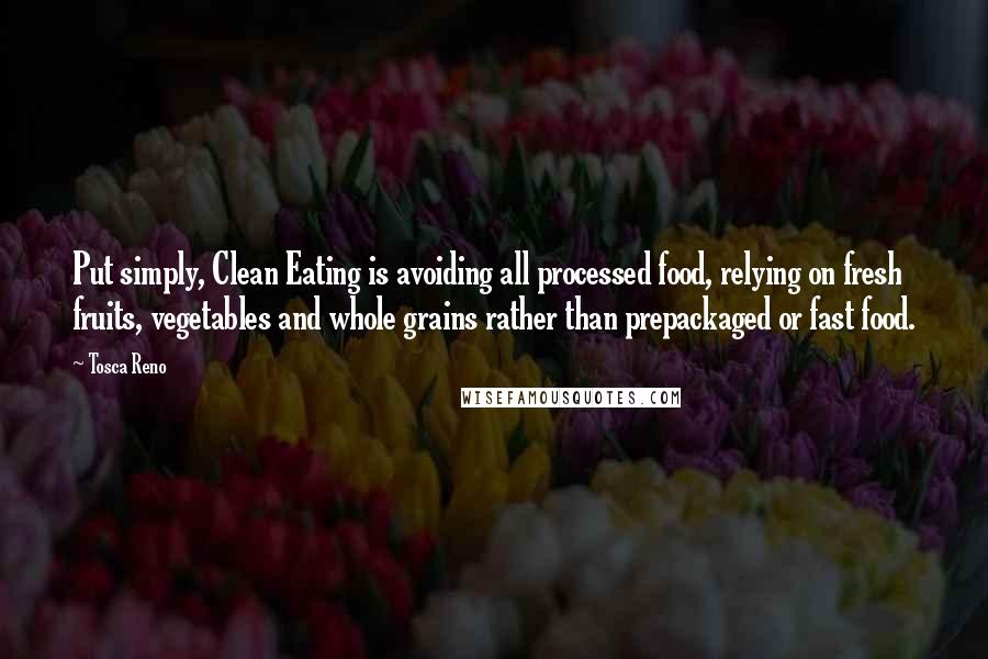 Tosca Reno Quotes: Put simply, Clean Eating is avoiding all processed food, relying on fresh fruits, vegetables and whole grains rather than prepackaged or fast food.