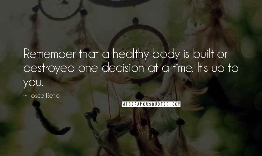 Tosca Reno Quotes: Remember that a healthy body is built or destroyed one decision at a time. It's up to you.