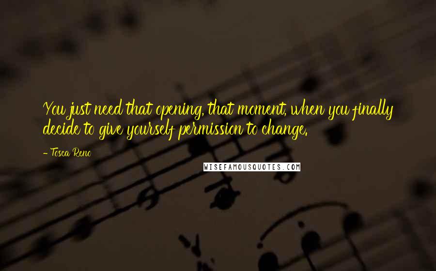 Tosca Reno Quotes: You just need that opening, that moment, when you finally decide to give yourself permission to change.
