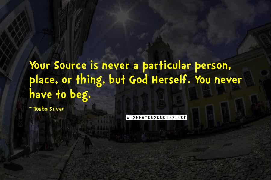 Tosha Silver Quotes: Your Source is never a particular person, place, or thing, but God Herself. You never have to beg.