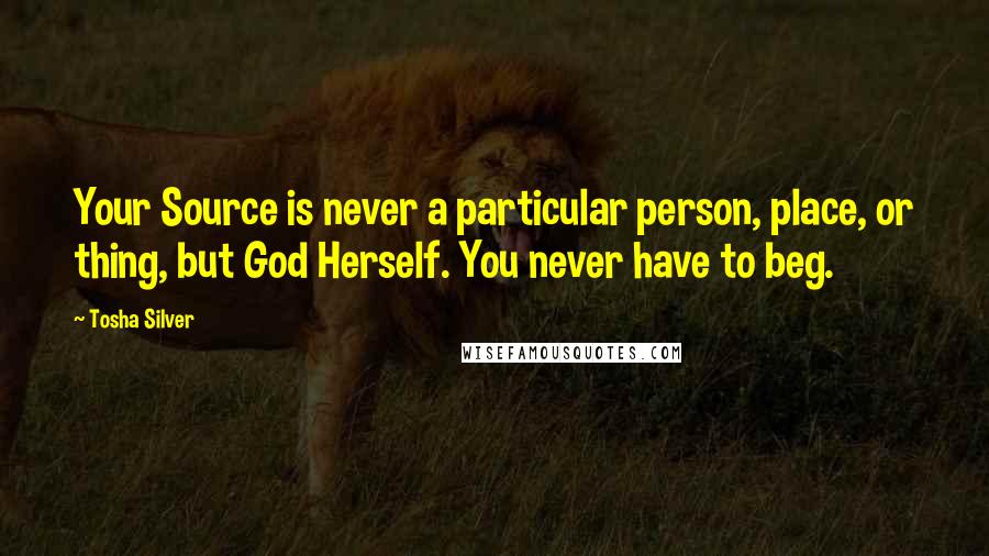 Tosha Silver Quotes: Your Source is never a particular person, place, or thing, but God Herself. You never have to beg.