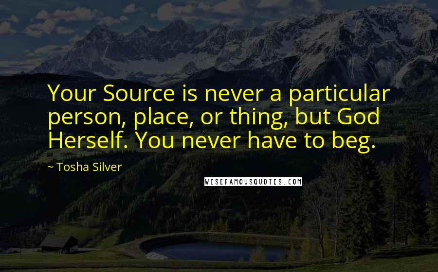 Tosha Silver Quotes: Your Source is never a particular person, place, or thing, but God Herself. You never have to beg.