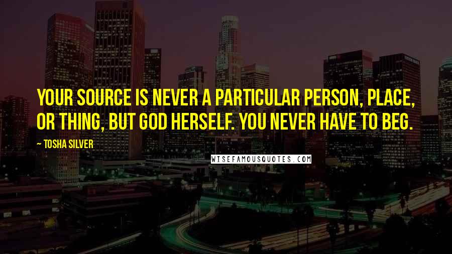 Tosha Silver Quotes: Your Source is never a particular person, place, or thing, but God Herself. You never have to beg.