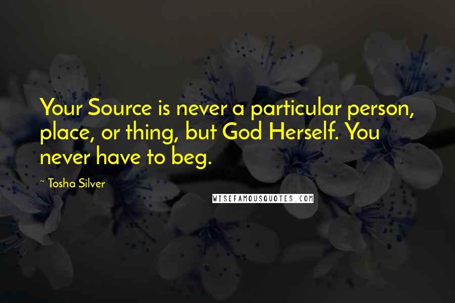 Tosha Silver Quotes: Your Source is never a particular person, place, or thing, but God Herself. You never have to beg.