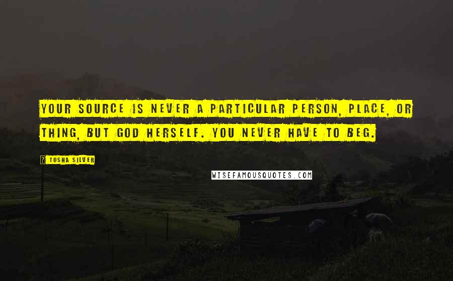 Tosha Silver Quotes: Your Source is never a particular person, place, or thing, but God Herself. You never have to beg.