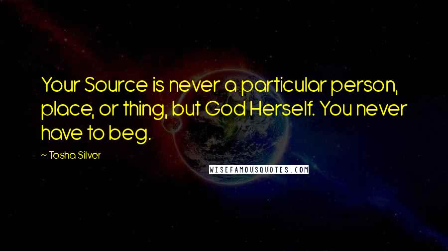 Tosha Silver Quotes: Your Source is never a particular person, place, or thing, but God Herself. You never have to beg.